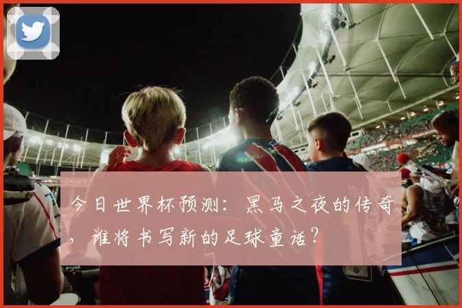 今日世界杯预测:黑马之夜的传奇,谁将书写新的足球童话?