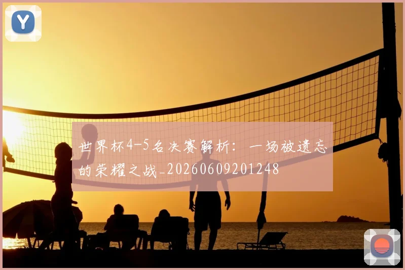 世界杯4-5名决赛解析:一场被遗忘的荣耀之战_20260609201248