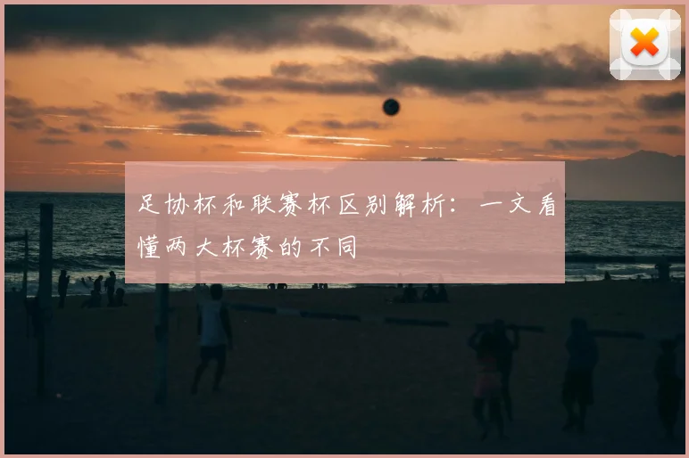 足协杯和联赛杯区别解析：一文看懂两大杯赛的不同