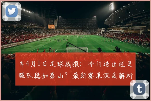 年4月1日足球战报:冷门迭出还是强队稳如泰山?最新赛果深度解析