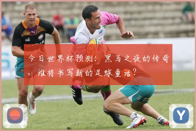 今日世界杯预测:黑马之夜的传奇,谁将书写新的足球童话?