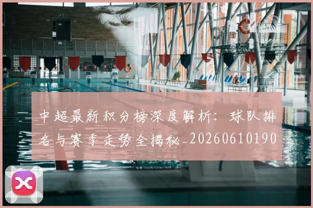 中超最新积分榜深度解析:球队排名与赛季走势全揭秘_20260610190413